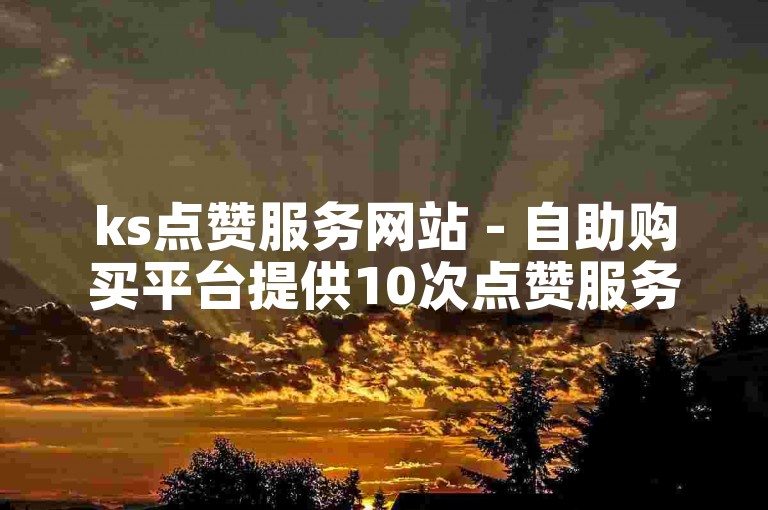 ks点赞服务网站 - 自助购买平台提供10次点赞服务。