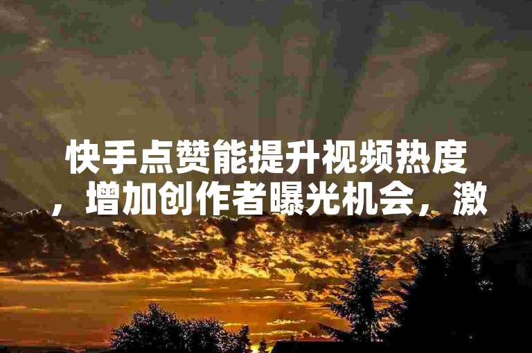 快手点赞能提升视频热度，增加创作者曝光机会，激励其产出更优质内容。