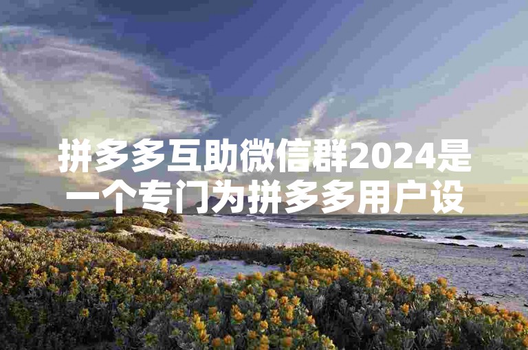 拼多多互助微信群2024是一个专门为拼多多用户设立的互助交流平台，旨在帮助群成员在购物过程中互相助力、分享优惠信息。