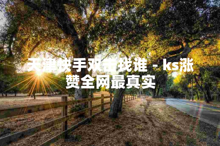 天津快手双击找谁 - ks涨赞全网最真实