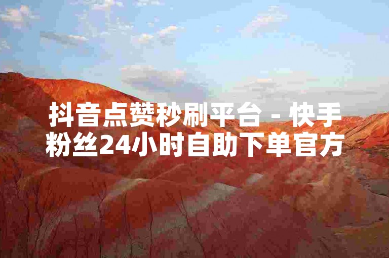 抖音点赞秒刷平台 - 快手粉丝24小时自助下单官方平台