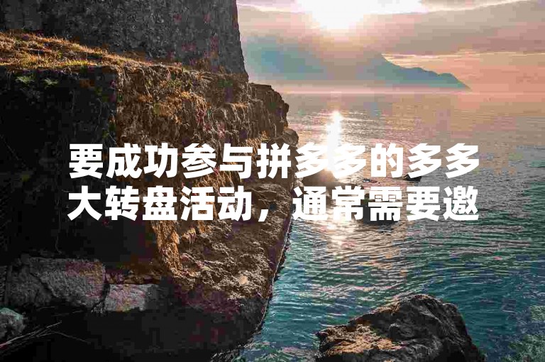要成功参与拼多多的多多大转盘活动，通常需要邀请好友助力、完成指定任务或达到一定的参与条件。