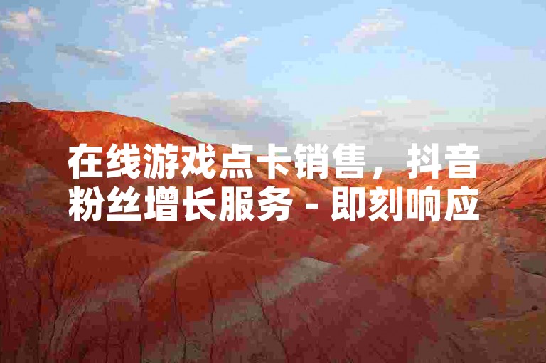 在线游戏点卡销售，抖音粉丝增长服务 - 即刻响应的自助购卡网站 - 提升微信朋友圈点赞数