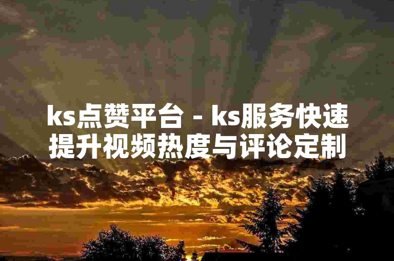 ks点赞平台 - ks服务快速提升视频热度与评论定制