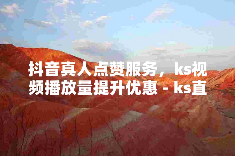 抖音真人点赞服务，ks视频播放量提升优惠 - ks直播人气平台特惠 - 全天候自动订单系统搭建微利同样精彩!