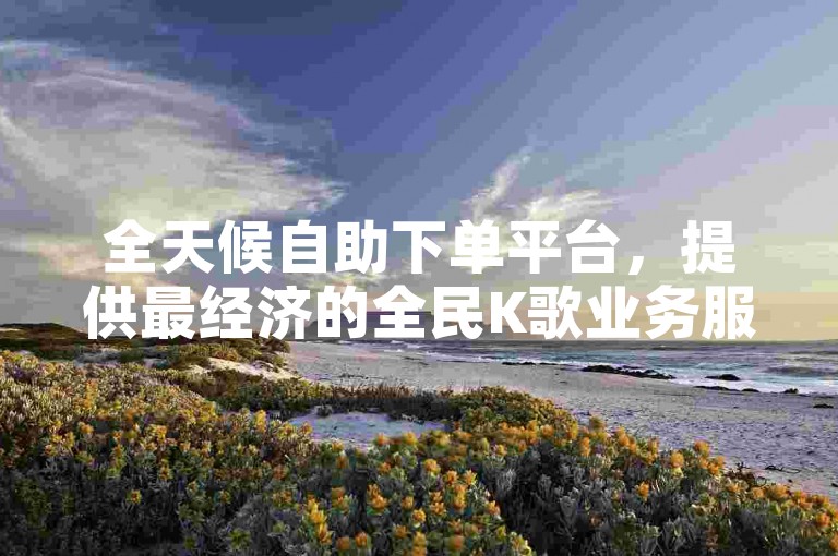 全天候自助下单平台，提供最经济的全民K歌业务服务。
