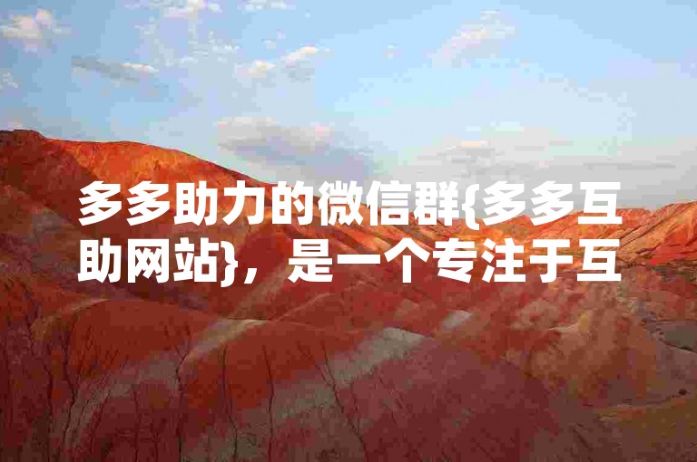 多多助力的微信群{多多互助网站}，是一个专注于互相帮助、资源共享的在线社区。