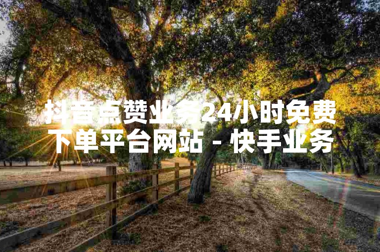 抖音点赞业务24小时免费下单平台网站 - 快手业务秒到账自助下单