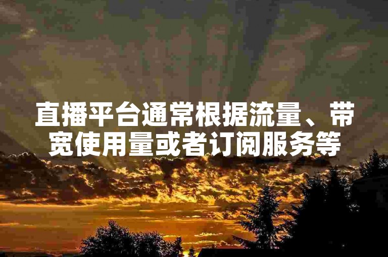 直播平台通常根据流量、带宽使用量或者订阅服务等不同因素来设定收费标准。