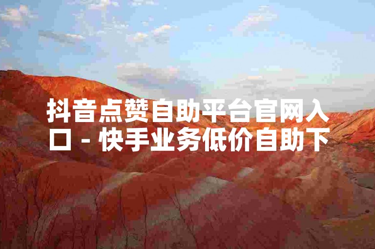 抖音点赞自助平台官网入口 - 快手业务低价自助下单平台粉