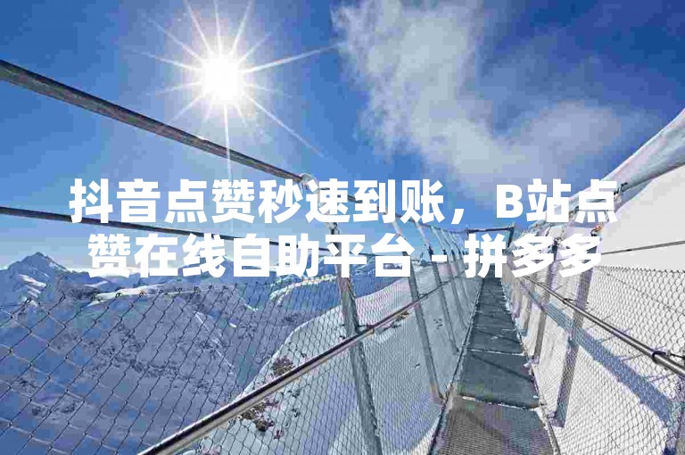 抖音点赞秒速到账，B站点赞在线自助平台 - 拼多多一毛十刀平台 - 1元开通永久QQ会员网站卡盟。