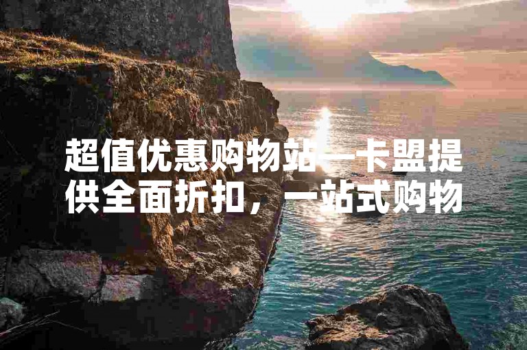 超值优惠购物站—卡盟提供全面折扣，一站式购物体验。