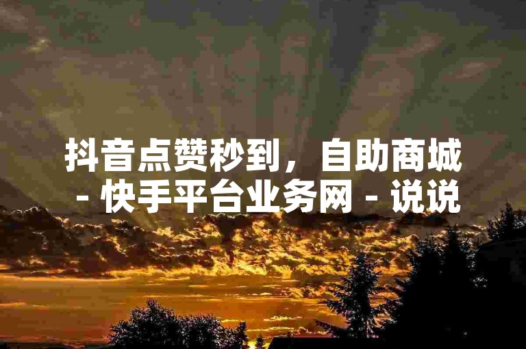 抖音点赞秒到，自助商城 - 快手平台业务网 - 说说购买平台独家揭秘再战