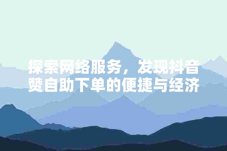 探索网络服务，发现抖音赞自助下单的便捷与经济。