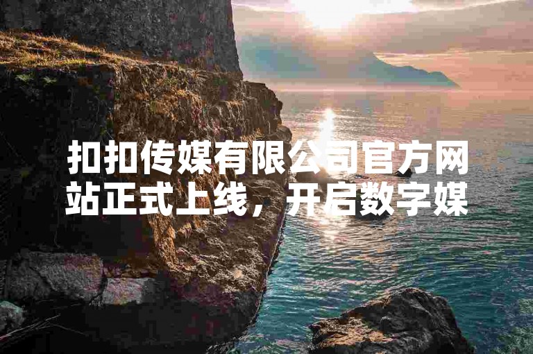 扣扣传媒有限公司官方网站正式上线，开启数字媒体新篇章