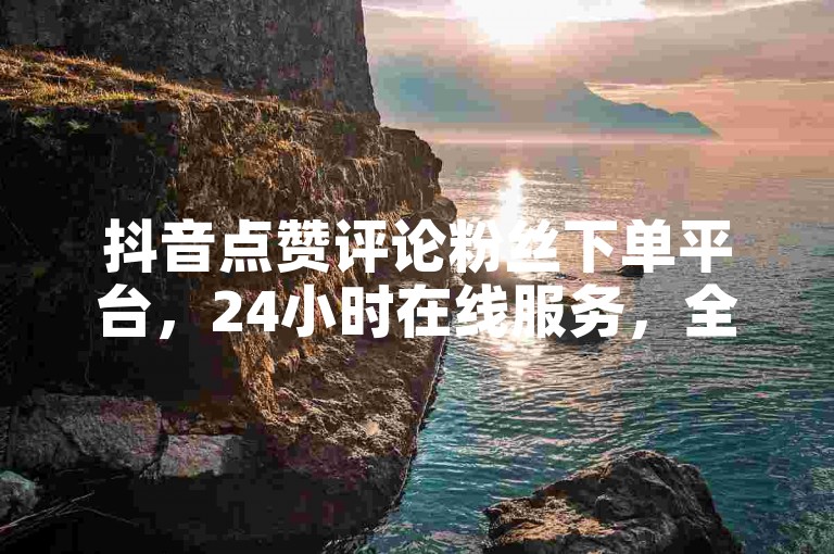 抖音点赞评论粉丝下单平台，24小时在线服务，全程免费。