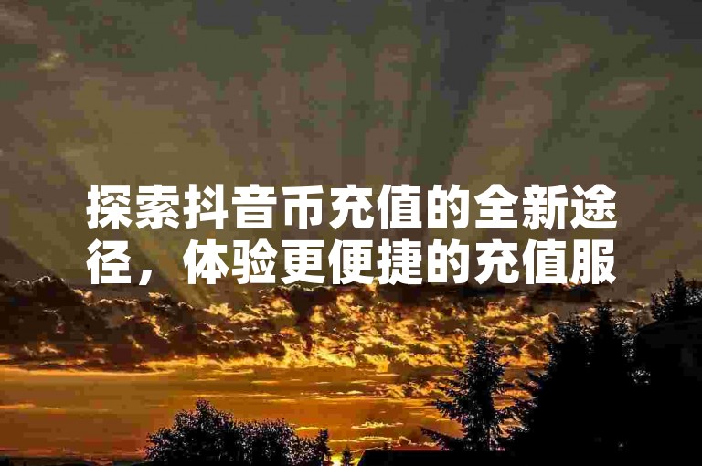 探索抖音币充值的全新途径，体验更便捷的充值服务。