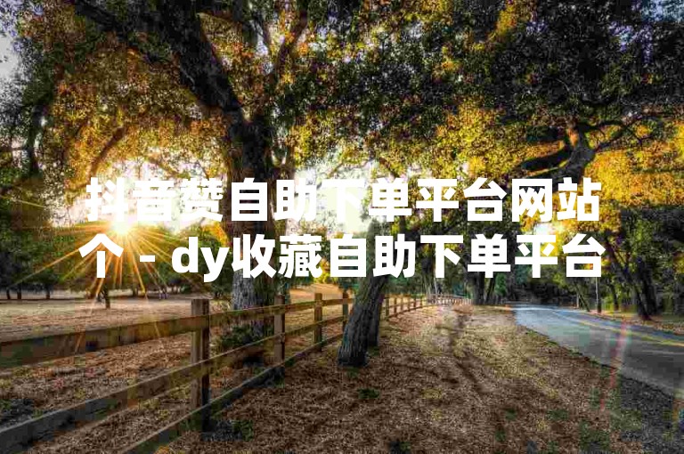 抖音赞自助下单平台网站个 - dy收藏自助下单平台。