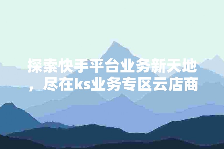 探索快手平台业务新天地，尽在ks业务专区云店商城，Dy免费业务平台带您领略不一样的粉丝宝软件魅力。