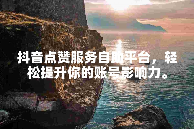 抖音点赞服务自助平台，轻松提升你的账号影响力。