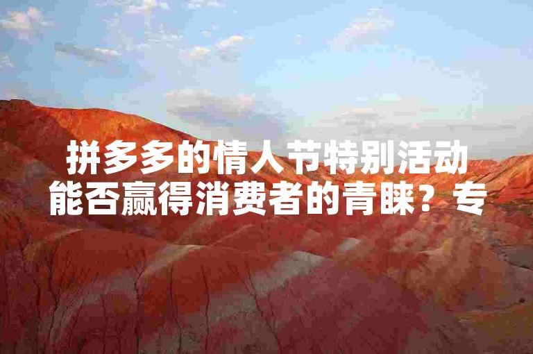 拼多多的情人节特别活动能否赢得消费者的青睐？专家分析和前瞻展望。