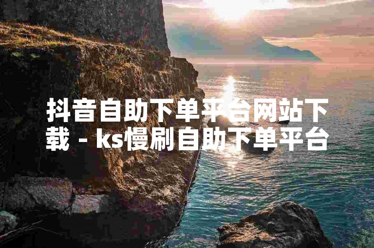 抖音自助下单平台网站下载 - ks慢刷自助下单平台