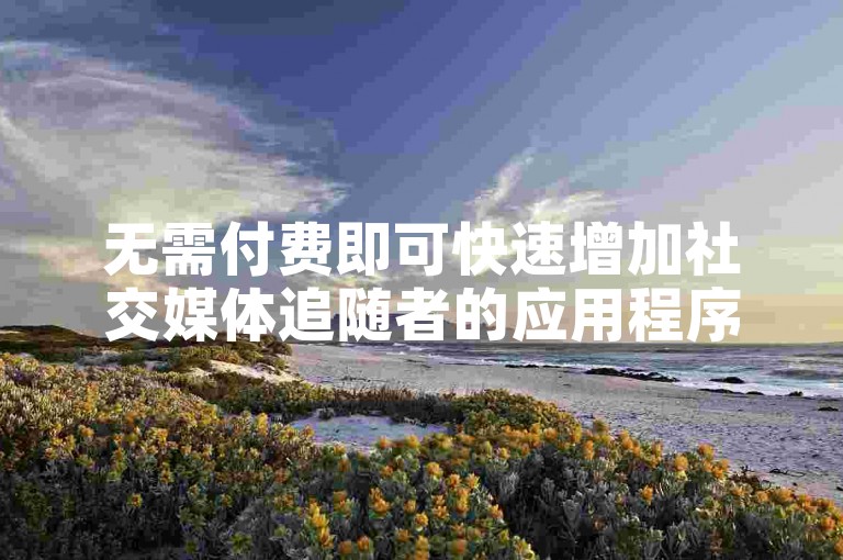 无需付费即可快速增加社交媒体追随者的应用程序（粉丝增长工具升级版）。