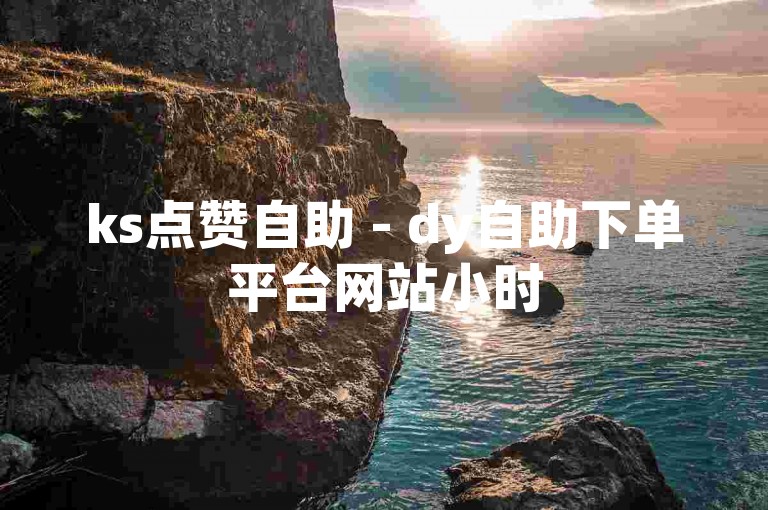 ks点赞自助 - dy自助下单平台网站小时