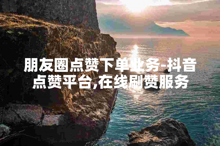 朋友圈点赞下单业务-抖音点赞平台,在线刷赞服务
