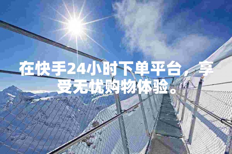在快手24小时下单平台，享受无忧购物体验。