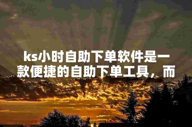 ks小时自助下单软件是一款便捷的自助下单工具，而ks最低自助下单平台则提供了最具性价比的服务。