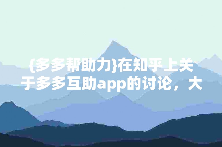 {多多帮助力}在知乎上关于多多互助app的讨论，大家看法不一，有人觉得它值得信赖，也有人持保留态度。