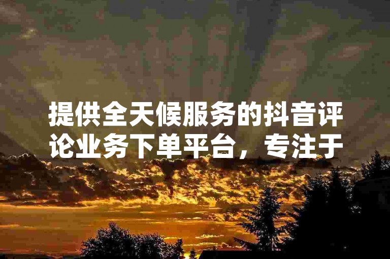 提供全天候服务的抖音评论业务下单平台，专注于dy低价业务，包括ks恋人亲密度自助下单，以及24小时在线的抖音业务下单商城。