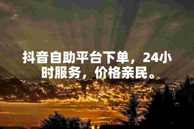 抖音自助平台下单，24小时服务，价格亲民。