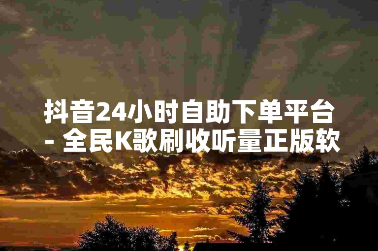 抖音24小时自助下单平台 - 全民K歌刷收听量正版软件