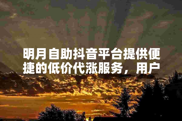 明月自助抖音平台提供便捷的低价代涨服务，用户可通过该网站轻松下单。