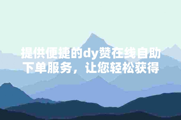 提供便捷的dy赞在线自助下单服务，让您轻松获得所需的点赞数。