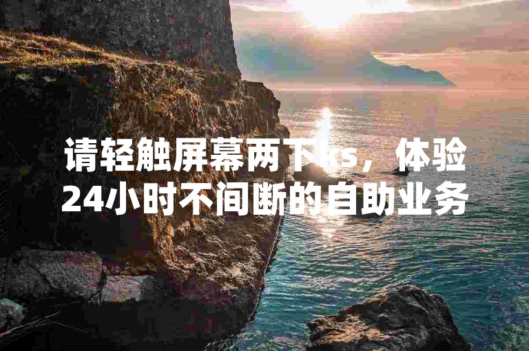 请轻触屏幕两下ks，体验24小时不间断的自助业务下单服务dy。
