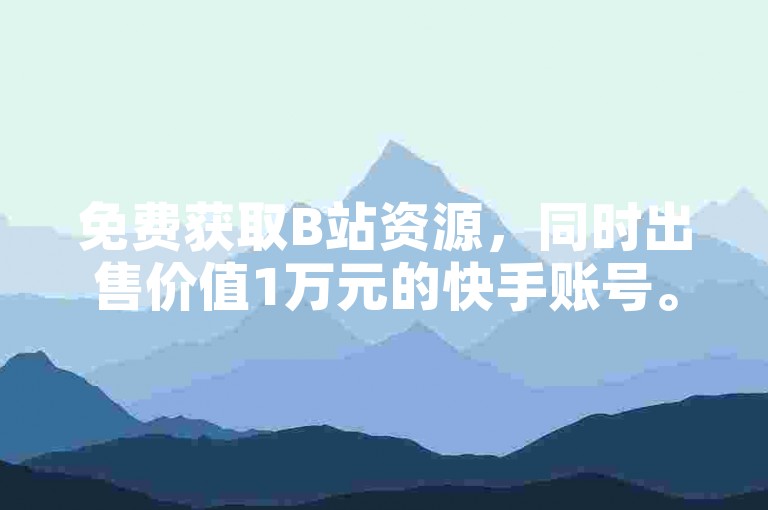 免费获取B站资源，同时出售价值1万元的快手账号。