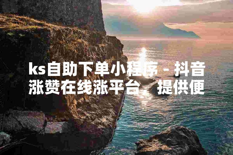 ks自助下单小程序 - 抖音涨赞在线涨平台，提供便捷的服务。