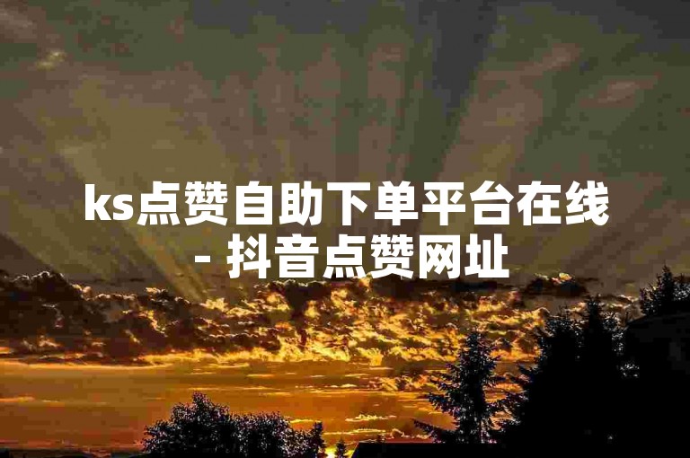 ks点赞自助下单平台在线 - 抖音点赞网址