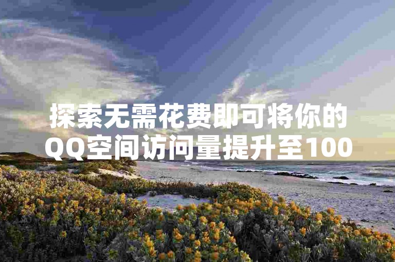 探索无需花费即可将你的QQ空间访问量提升至10000的实用技巧。