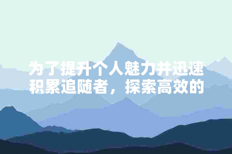 为了提升个人魅力并迅速积累追随者，探索高效的社交媒体策略至关重要，例如通过创意内容和互动活动来吸引关注者。