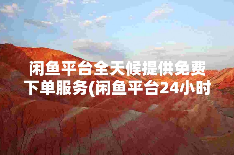 闲鱼平台全天候提供免费下单服务(闲鱼平台24小时不间断免费下单功能启动)。