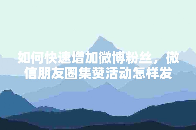 如何快速增加微博粉丝，微信朋友圈集赞活动怎样发起 - 淘宝购物省钱秘籍 - 优惠话费充值方法。