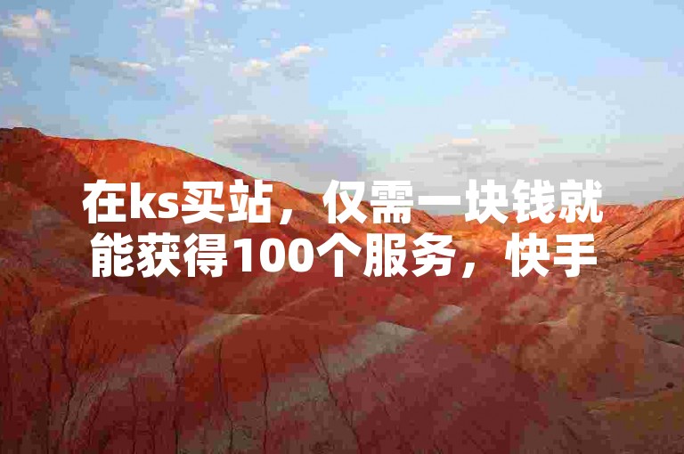 在ks买站，仅需一块钱就能获得100个服务，快手24小时秒单业务网提供快速响应。