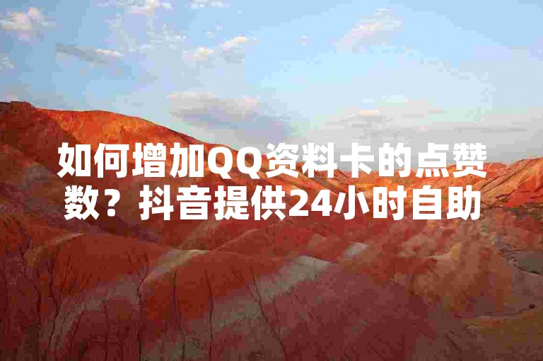 如何增加QQ资料卡的点赞数？抖音提供24小时自助点赞服务，还有在线评论和回森功能，全天候免费下单，助你轻松获得更多关注！