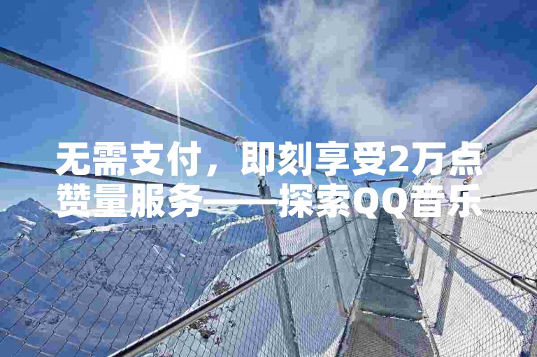 无需支付，即刻享受2万点赞量服务——探索QQ音乐免费下单的全新平台。