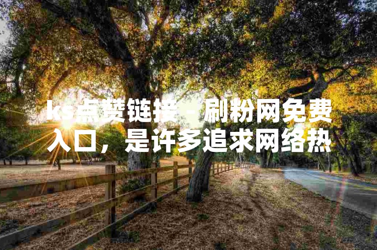 ks点赞链接 - 刷粉网免费入口，是许多追求网络热度的用户常用的一种手段。