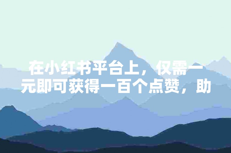 在小红书平台上，仅需一元即可获得一百个点赞，助你内容迅速走红。